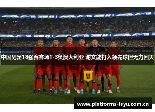 中国男足18强赛客场1-3负澳大利亚 谢文能打入领先球但无力回天
