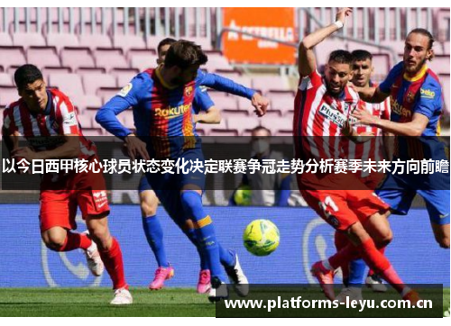 以今日西甲核心球员状态变化决定联赛争冠走势分析赛季未来方向前瞻