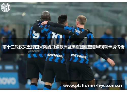 前十二轮仅失五球国米防线冠绝欧洲蓝黑军团重塑意甲钢铁长城传奇 前十二轮仅失五球国米防线冠绝欧洲蓝黑军团重塑意甲钢铁长城传奇