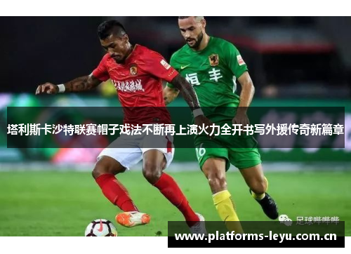 塔利斯卡沙特联赛帽子戏法不断再上演火力全开书写外援传奇新篇章 塔利斯卡沙特联赛帽子戏法不断再上演火力全开书写外援传奇新篇章