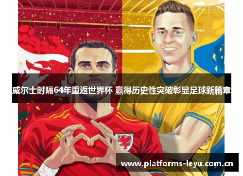 威尔士时隔64年重返世界杯 赢得历史性突破彰显足球新篇章 威尔士时隔64年重返世界杯 赢得历史性突破彰显足球新篇章