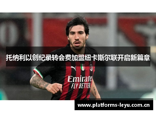 托纳利以创纪录转会费加盟纽卡斯尔联开启新篇章 托纳利以创纪录转会费加盟纽卡斯尔联开启新篇章